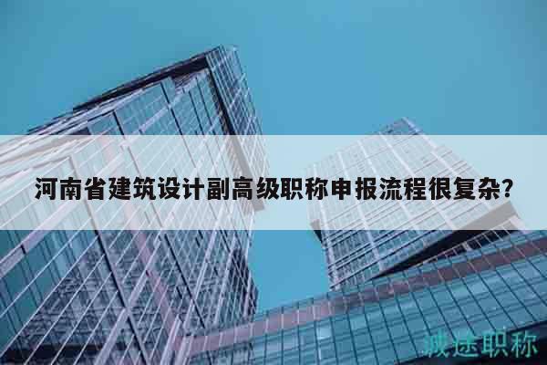 河南省建筑设计副高级职称申报流程很复杂？