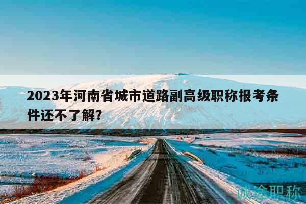 2023年河南省城市道路副高级职称报考条件还不了解？