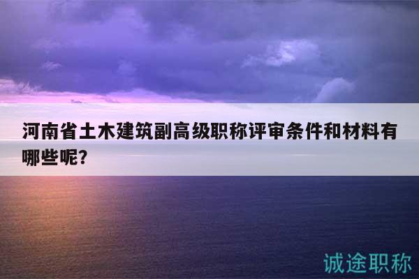 河南省土木建筑副高级职称评审条件和材料有哪些呢？