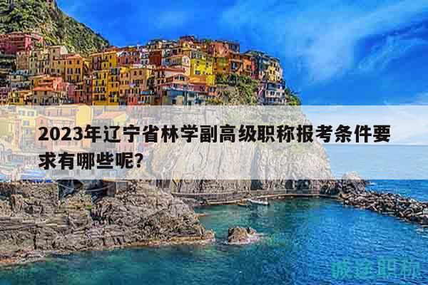 2023年辽宁省林学副高级职称报考条件要求有哪些呢？