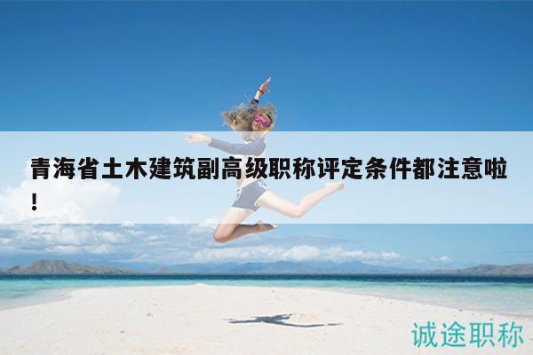 青海省土木建筑副高级职称评定条件都注意啦！