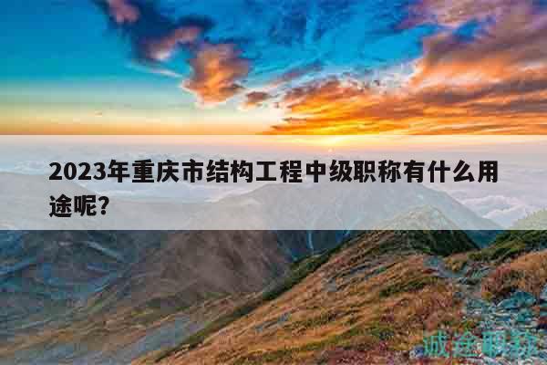 2023年重庆市结构工程中级职称有什么用途呢？