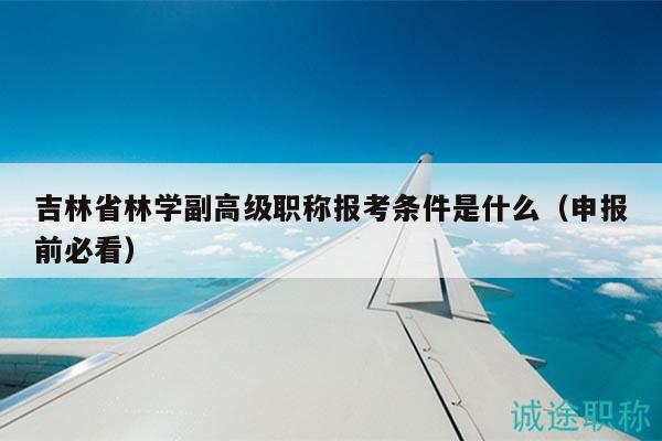 吉林省林学副高级职称报考条件是什么（申报前必看）