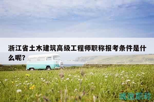 浙江省土木建筑高级工程师职称报考条件是什么呢？
