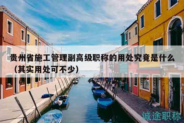 贵州省施工管理副高级职称的用处究竟是什么（其实用处可不少）