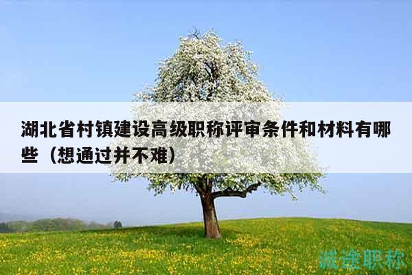 湖北省村镇建设高级职称评审条件和材料有哪些（想通过并不难）