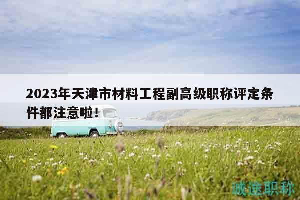 2023年天津市材料工程副高级职称评定条件都注意啦！