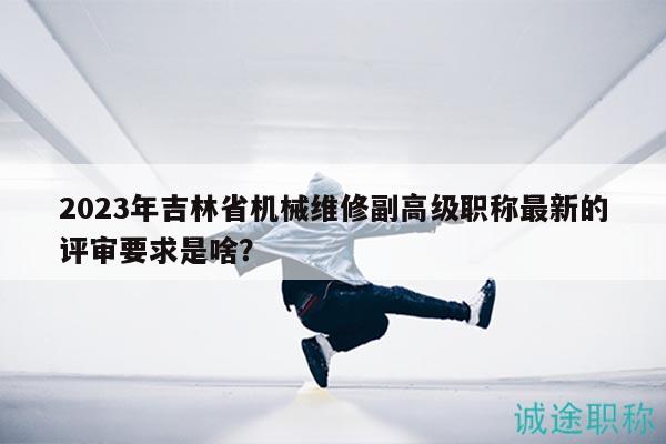 2023年吉林省机械维修副高级职称最新的评审要求是啥？