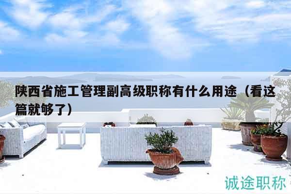 陕西省施工管理副高级职称有什么用途（看这篇就够了）