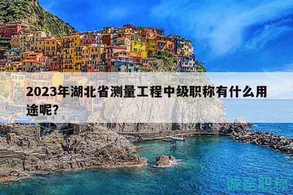 2023年湖北省测量工程中级职称有什么用途呢？
