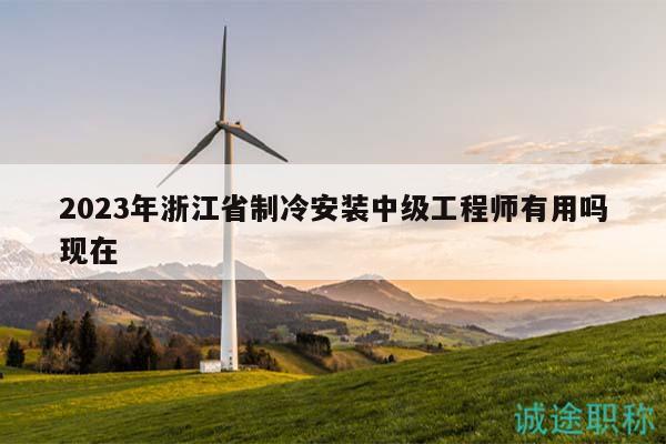 2023年浙江省制冷安装中级工程师有用吗现在