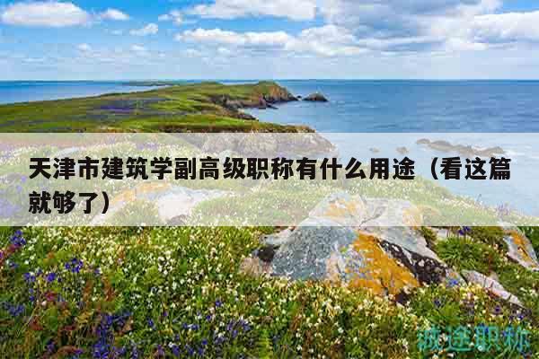 天津市建筑学副高级职称有什么用途（看这篇就够了）