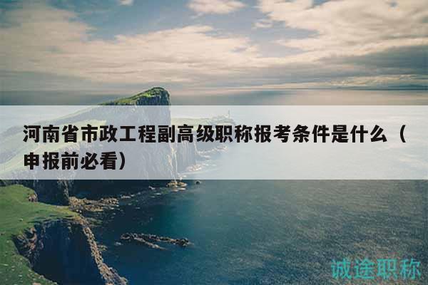 河南省市政工程副高级职称报考条件是什么（申报前必看）