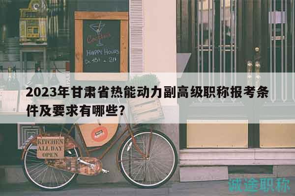 2023年甘肃省热能动力副高级职称报考条件及要求有哪些？