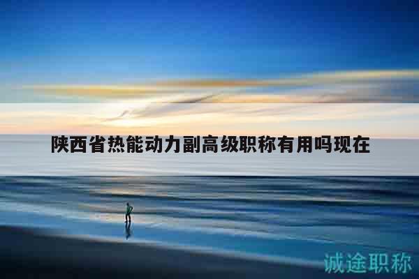 陕西省热能动力副高级职称有用吗现在