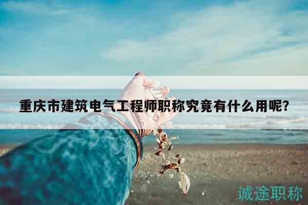重庆市建筑电气工程师职称究竟有什么用呢？