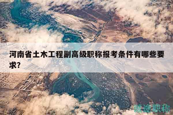 河南省土木工程副高级职称报考条件有哪些要求？
