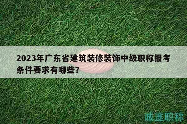 2023年广东省建筑装修装饰中级职称报考条件要求有哪些？