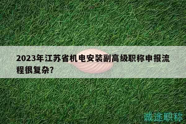 2023年江苏省机电安装副高级职称申报流程很复杂？