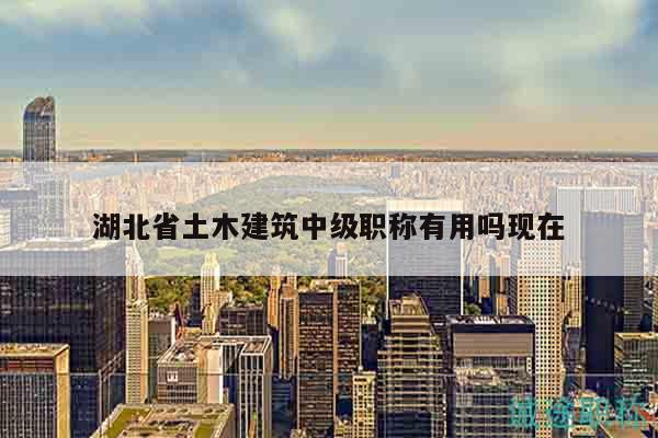 湖北省土木建筑中级职称有用吗现在