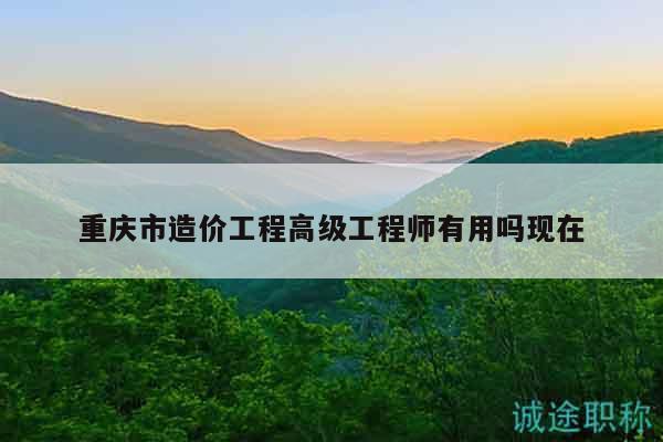 重庆市造价工程高级工程师有用吗现在