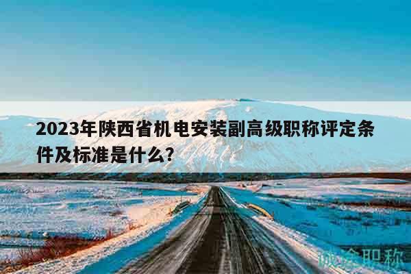 2023年陕西省机电安装副高级职称评定条件及标准是什么？
