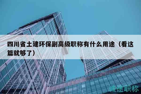 四川省土建环保副高级职称有什么用途（看这篇就够了）