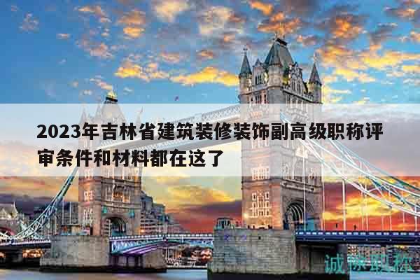 2023年吉林省建筑装修装饰副高级职称评审条件和材料都在这了