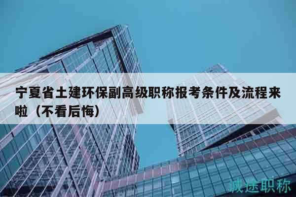 宁夏省土建环保副高级职称报考条件及流程来啦（不看后悔）