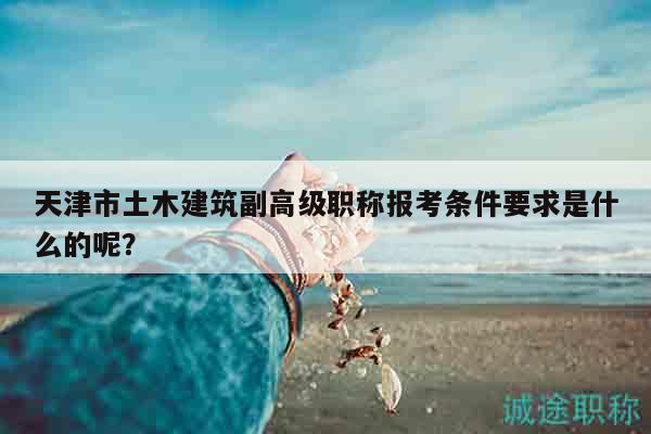 天津市土木建筑副高级职称报考条件要求是什么的呢？