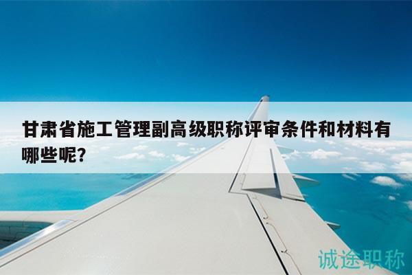 甘肃省施工管理副高级职称评审条件和材料有哪些呢？