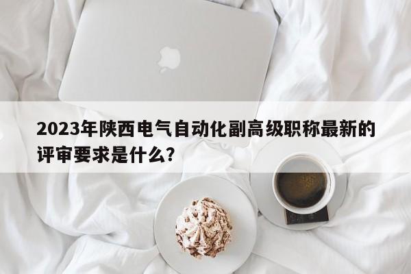 2023年陕西电气自动化副高级职称最新的评审要求是什么？