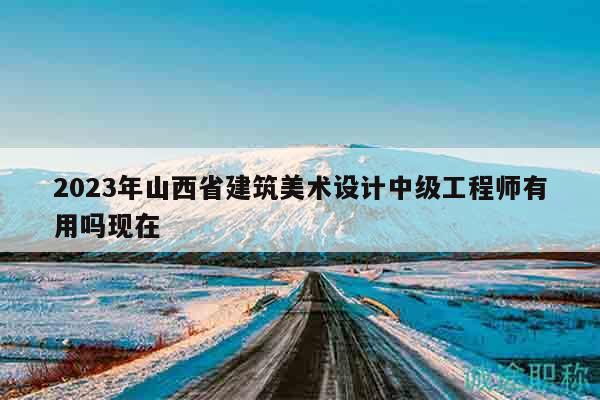 2023年山西省建筑美术设计中级工程师有用吗现在