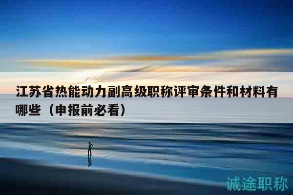 江苏省热能动力副高级职称评审条件和材料有哪些（申报前必看）