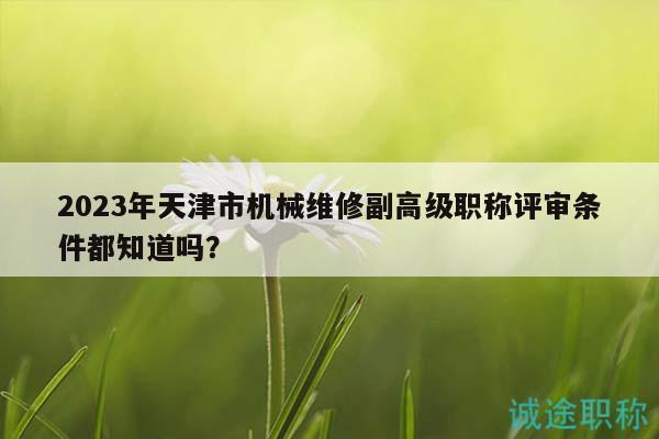 2023年天津市机械维修副高级职称评审条件都知道吗？