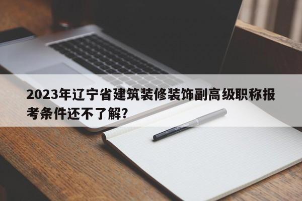 2023年辽宁省建筑装修装饰副高级职称报考条件还不了解？
