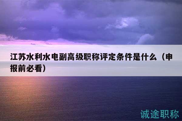 江苏水利水电副高级职称评定条件是什么（申报前必看）
