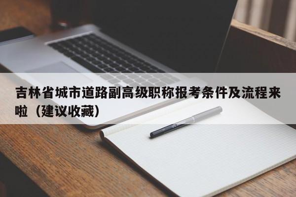 吉林省城市道路副高级职称报考条件及流程来啦（建议收藏）