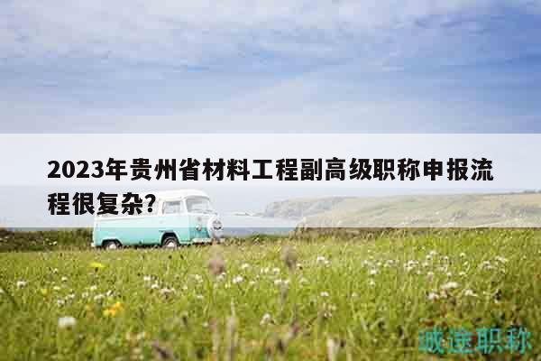 2023年贵州省材料工程副高级职称申报流程很复杂？
