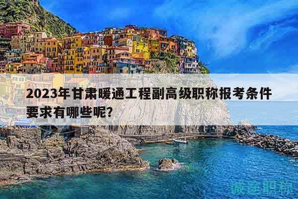 2023年甘肃暖通工程副高级职称报考条件要求有哪些呢？