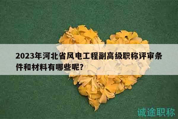 2023年河北省风电工程副高级职称评审条件和材料有哪些呢？