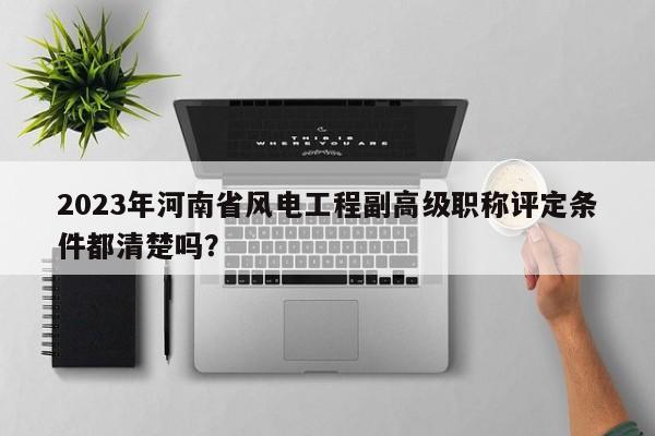 2023年河南省风电工程副高级职称评定条件都清楚吗？
