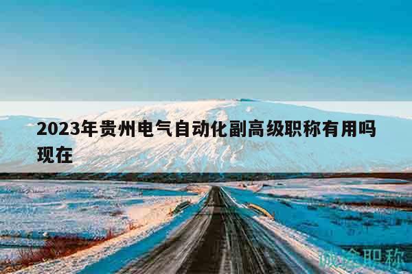 2023年贵州电气自动化副高级职称有用吗现在