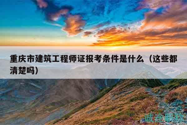 重庆市建筑工程师证报考条件是什么（这些都清楚吗）