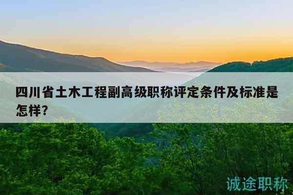 四川省土木工程副高级职称评定条件及标准是怎样？