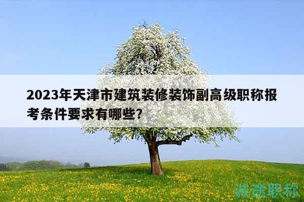 2023年天津市建筑装修装饰副高级职称报考条件要求有哪些？