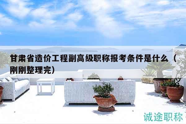甘肃省造价工程副高级职称报考条件是什么（刚刚整理完）