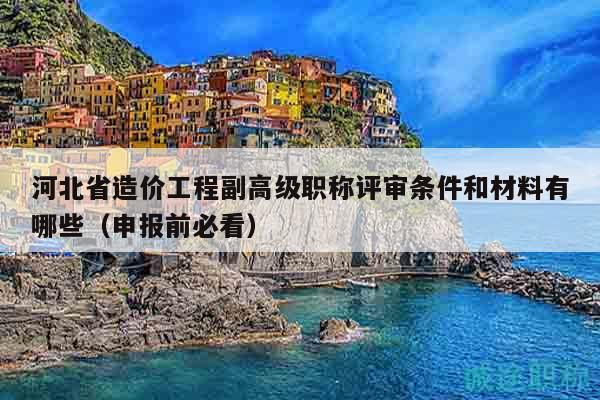 河北省造价工程副高级职称评审条件和材料有哪些（申报前必看）