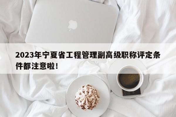 2023年宁夏省工程管理副高级职称评定条件都注意啦！
