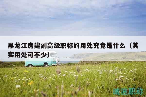 黑龙江房建副高级职称的用处究竟是什么（其实用处可不少）